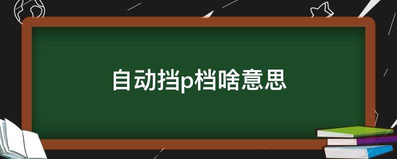 自动挡p档啥意思（自动挡p是什么档）