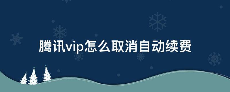 腾讯vip怎么取消自动续费（oppo手机腾讯vip怎么取消自动续费）
