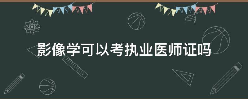 影像学可以考执业医师证吗 影像学能考执业医师证吗