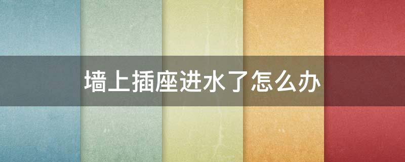 墙上插座进水了怎么办（墙上插座里面进水了,该怎么办?）
