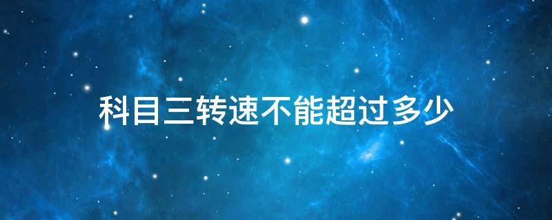 科目三转速不能超过多少（科三发动机转速不能超过多少）
