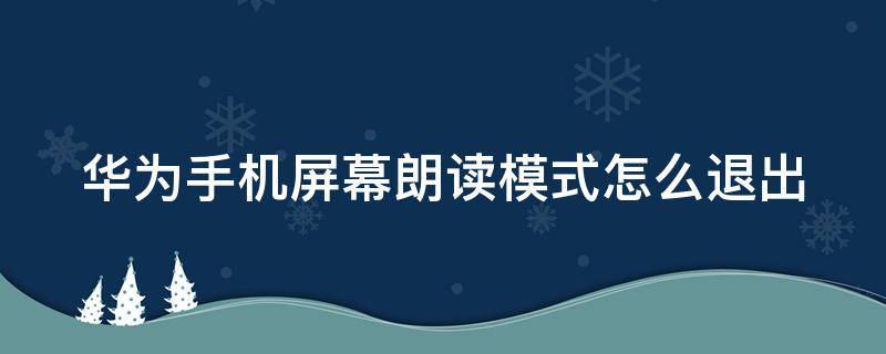 华为手机屏幕朗读模式怎么退出（华为手机屏幕朗读模式怎么退出语音功能怎么打开?）