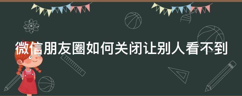 微信朋友圈如何关闭让别人看不到 微信朋友圈如何关闭让别人看不到评论