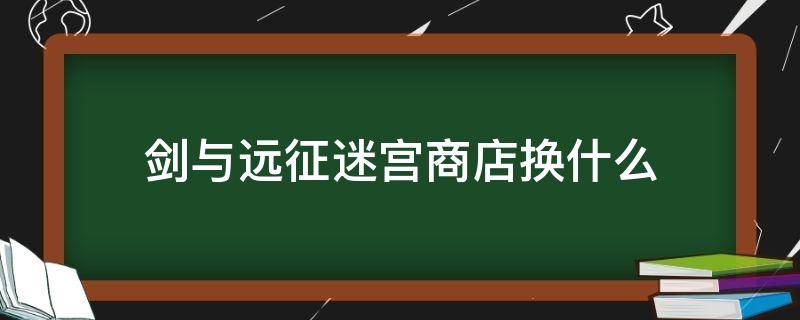 剑与远征迷宫商店换什么 剑与远征迷宫商店换什么2022