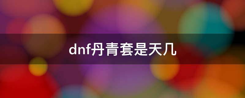 dnf丹青套是天几（dnf丹青套什么时候出来的）