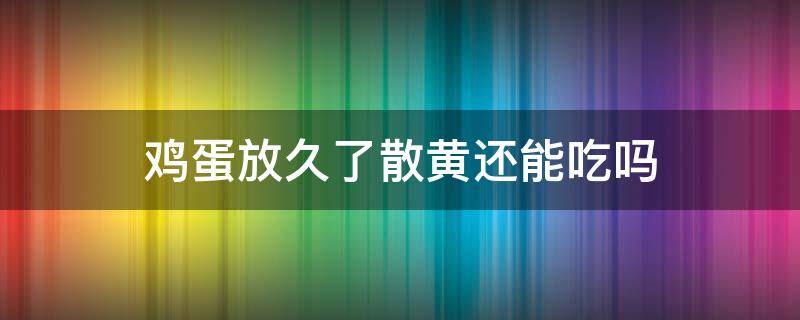 鸡蛋放久了散黄还能吃吗（鸡蛋放时间长了散了黄能吃吗）