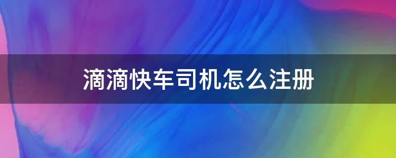 滴滴快车司机怎么注册 滴滴快车司机怎么注册 申请
