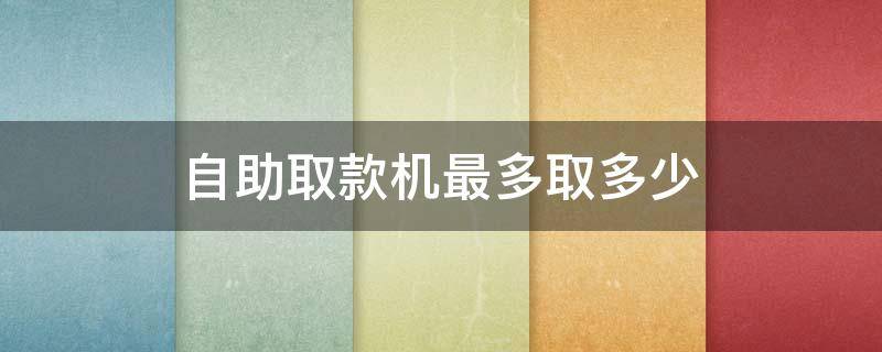 自助取款机最多取多少 自助取款机最多取多少一天