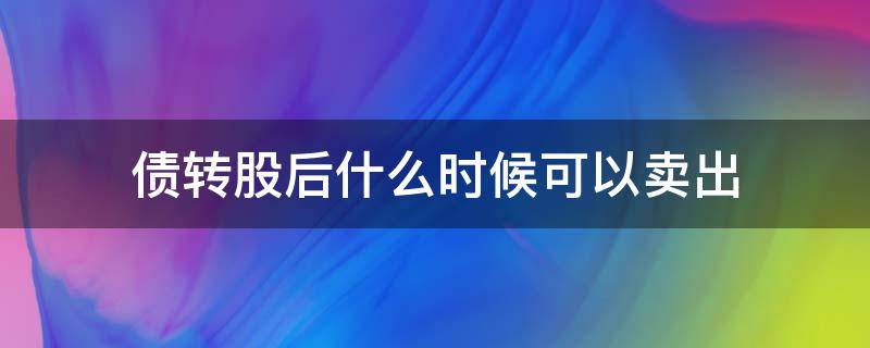 债转股后什么时候可以卖出 债转股以后什么时候可以卖
