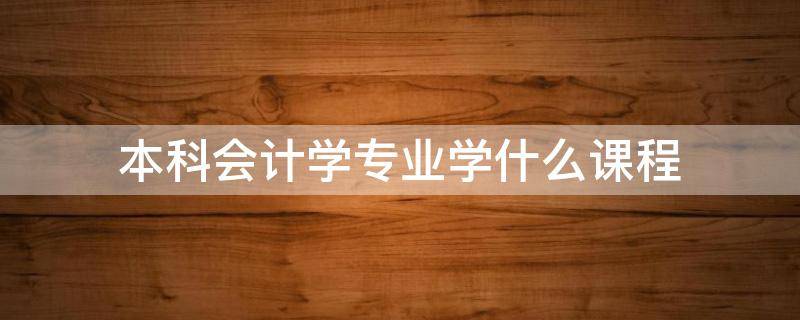 本科会计学专业学什么课程 会计学专业要学什么课程