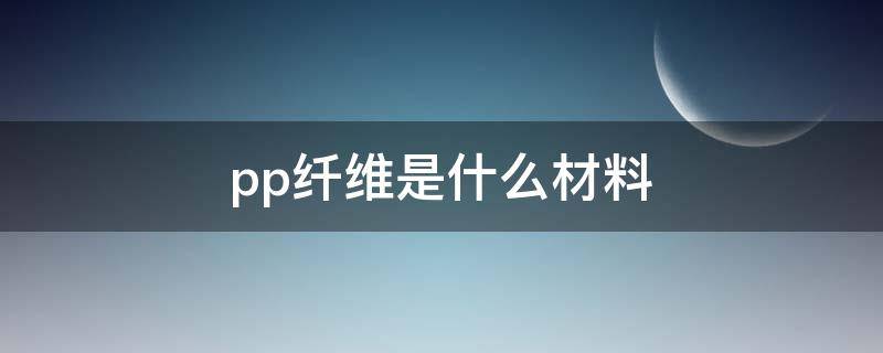 pp纤维是什么材料 pp材质和聚酯纤维