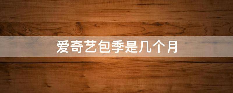 爱奇艺包季是几个月 爱奇艺的包季是几个月