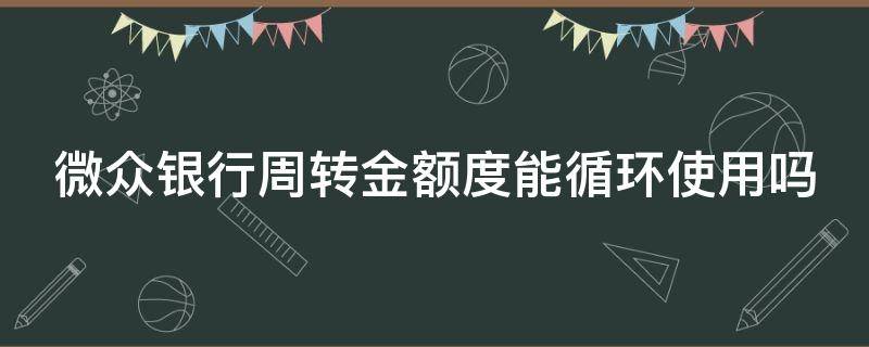 微众银行周转金额度能循环使用吗（微众银行周转金额度会降低吗）