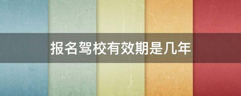 报名驾校有效期是几年（报考驾校的有效期几年）