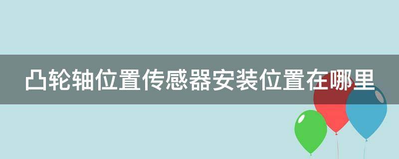 凸轮轴位置传感器安装位置在哪里 凸轮轴位置传感器安装在哪里?