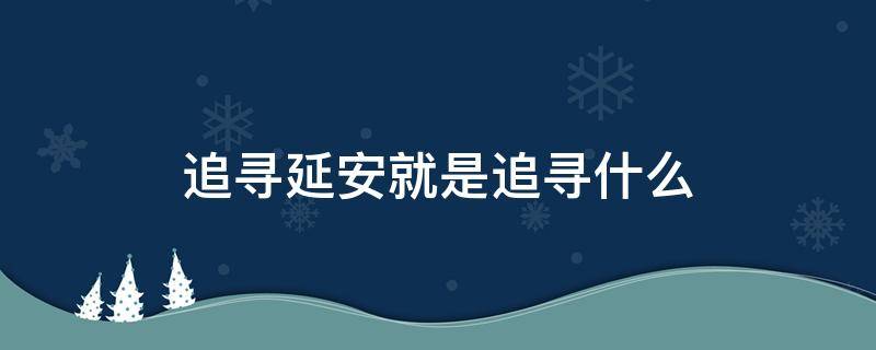 追寻延安就是追寻什么（追寻延安其实是追寻什么?）