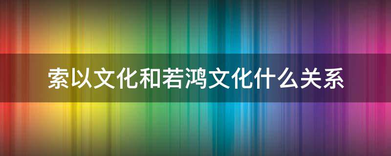 索以文化和若鸿文化什么关系 索以文化与若鸿文化