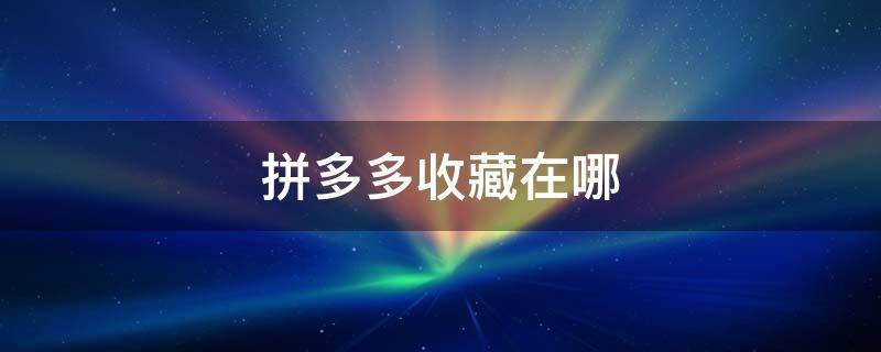 拼多多收藏在哪（拼多多收藏在哪里能找到）