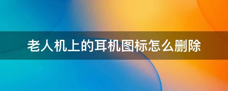 老人机上的耳机图标怎么删除 怎样去掉手机耳机图标