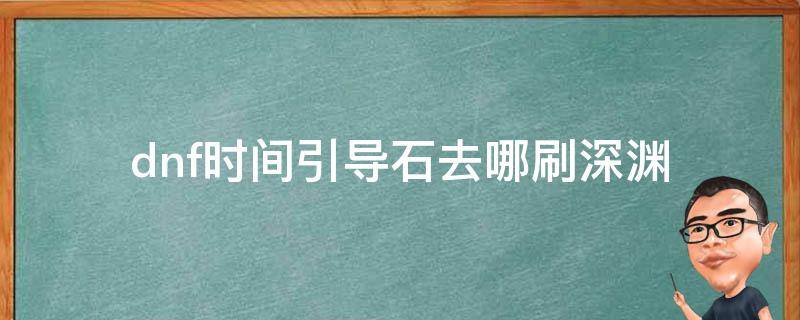 dnf时间引导石去哪刷深渊（地下城时间引导石在哪刷深渊怎么去）