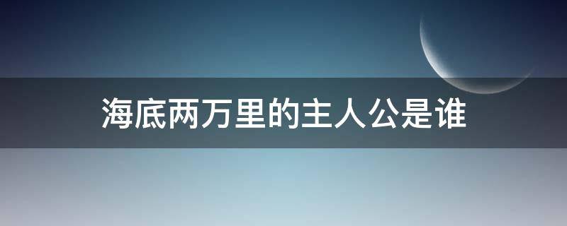 海底两万里的主人公是谁 海底两万里的主人公是谁性格特征是什么