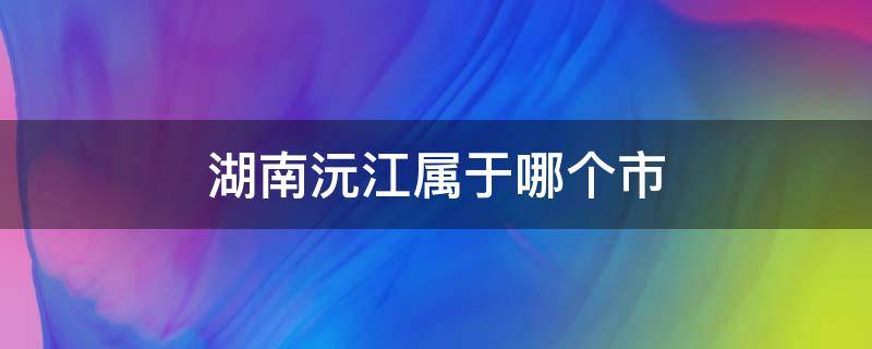 湖南沅江属于哪个市（湖南沅江属于哪个市区号）