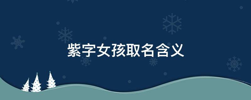 紫字女孩取名含义 紫字取名女孩子