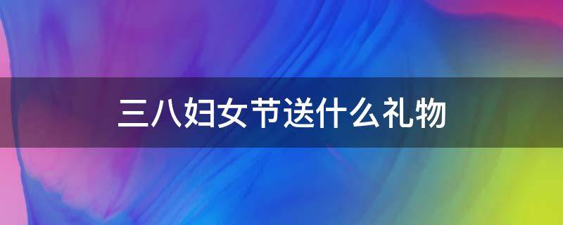 三八妇女节送什么礼物（三八妇女节送什么礼物给对象）