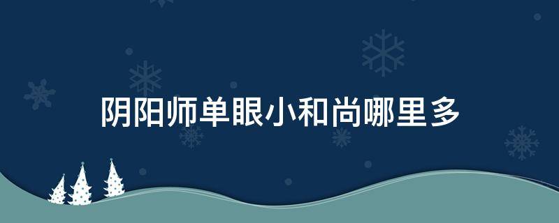 阴阳师单眼小和尚哪里多（阴阳师的独眼和尚哪里多）