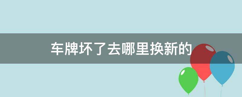 车牌坏了去哪里换新的（异地车牌坏了去哪里换新的）