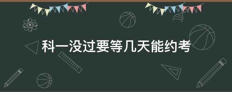 科一没过要等几天能约考（科目一没考过要等多少天可以再约考）