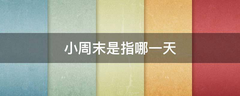 小周末是指哪一天（小周末是指星期几）