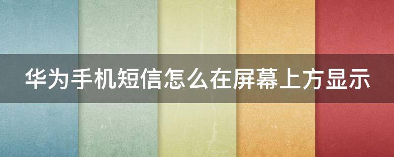 华为手机短信怎么在屏幕上方显示（华为手机短信怎么在屏幕上方显示图标）