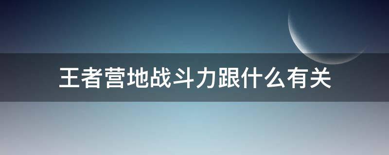 王者营地战斗力跟什么有关 王者营地战斗力根据什么