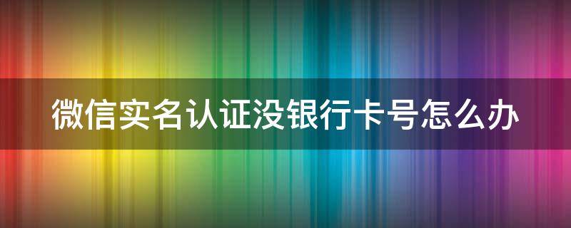 微信实名认证没银行卡号怎么办 微信实名认证没银行卡怎么办?oppo手机