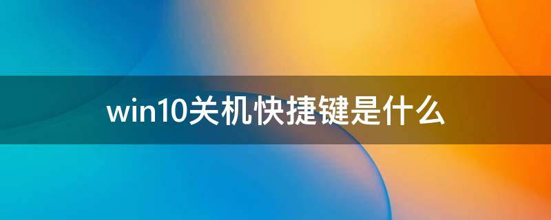 win10关机快捷键是什么（win10系统快捷关机键是哪个）