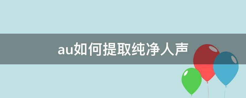 au如何提取纯净人声（au怎么提取干净的人声）