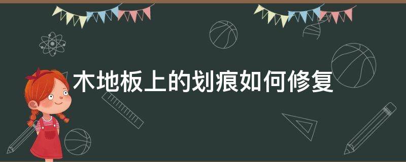 木地板上的划痕如何修复（木地板上的划痕怎么修复）