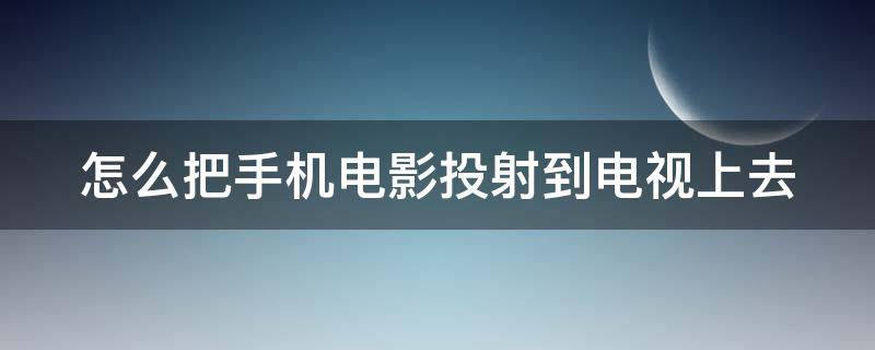 怎么把手机电影投射到电视上去（怎样把手机上的电影投射到电视机上）