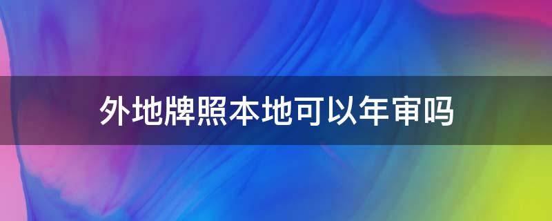 外地牌照本地可以年审吗 外地牌照本地能年审吗
