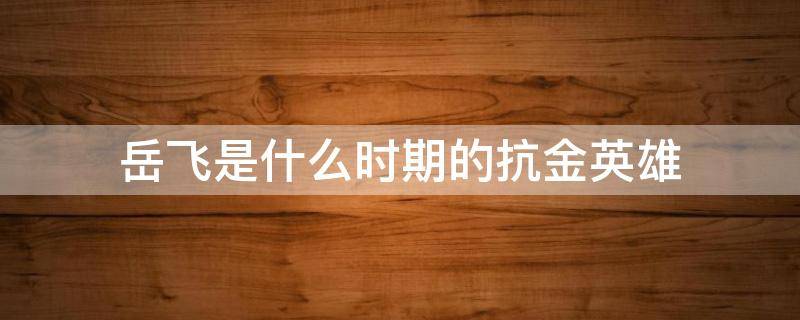 岳飞是什么时期的抗金英雄 抗金英雄岳飞是哪里人