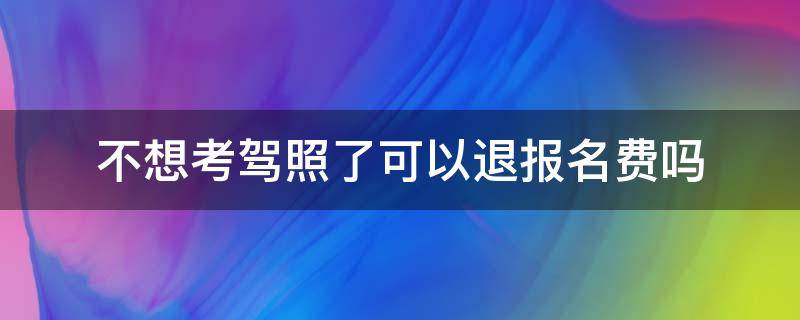 不想考驾照了可以退报名费吗（报名驾照不想考了能退费吗?）