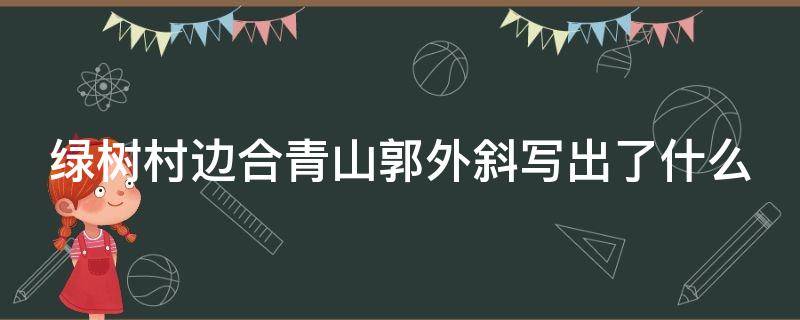 绿树村边合青山郭外斜写出了什么 绿树村边合青山郭外斜采用了什么修辞手法