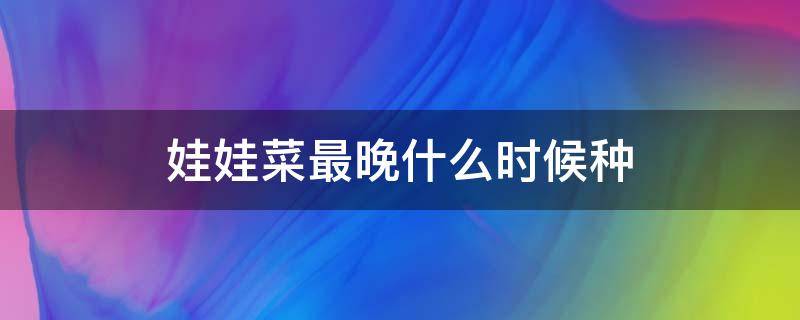 娃娃菜最晚什么时候种 娃娃菜现在种晚吗