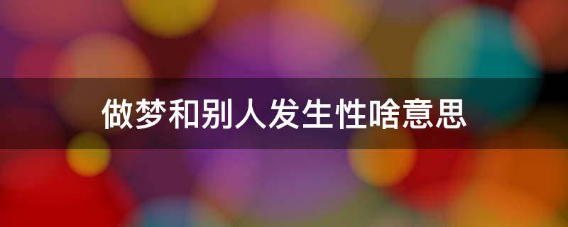 做梦和别人发生性啥意思（已婚女做梦和别人发生性啥意思）