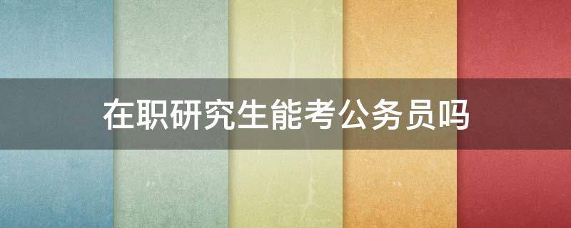 在职研究生能考公务员吗（在职研究生 可以考公务员吗）