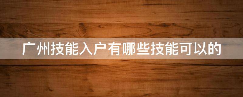 广州技能入户有哪些技能可以的 广州技能入户的条件