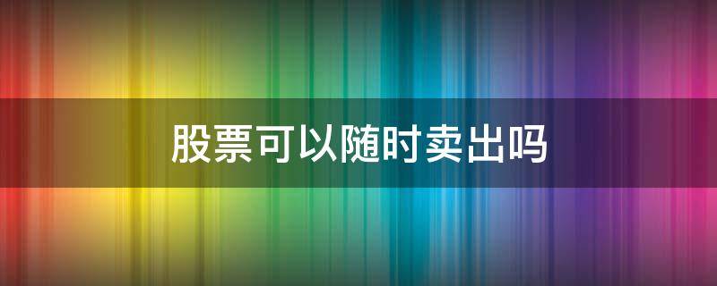 股票可以随时卖出吗 股票可以时时卖出吗