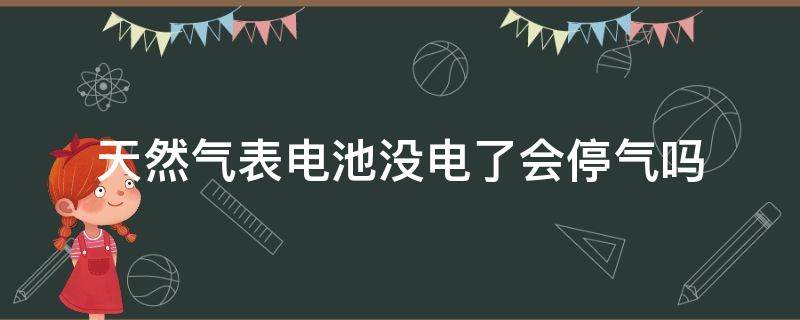 天然气表电池没电了会停气吗（燃气表电池没有电会停止供气吗）