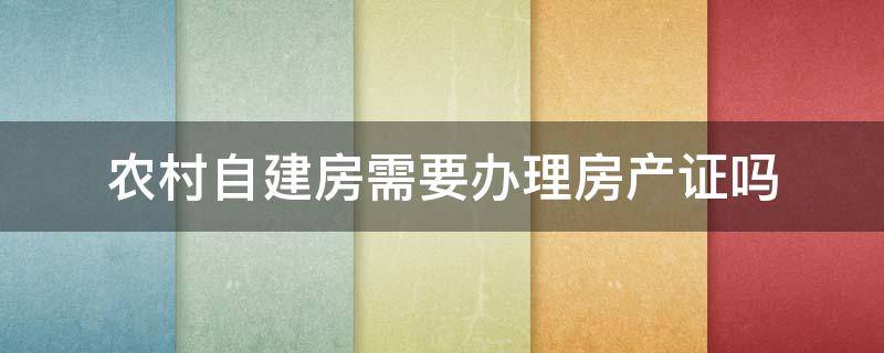 农村自建房需要办理房产证吗（农村自建房可以办房产证吗?）